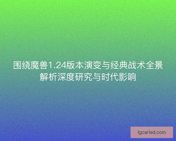 围绕魔兽1.24版本演变与经典战术全景解析深度研究与时代影响