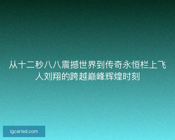 从十二秒八八震撼世界到传奇永恒栏上飞人刘翔的跨越巅峰辉煌时刻