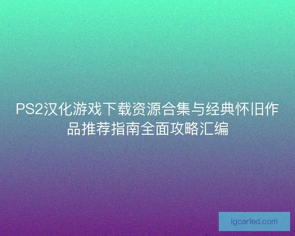 PS2汉化游戏下载资源合集与经典怀旧作品推荐指南全面攻略汇编