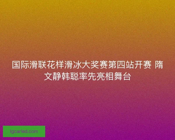 国际滑联花样滑冰大奖赛第四站开赛 隋文静韩聪率先亮相舞台