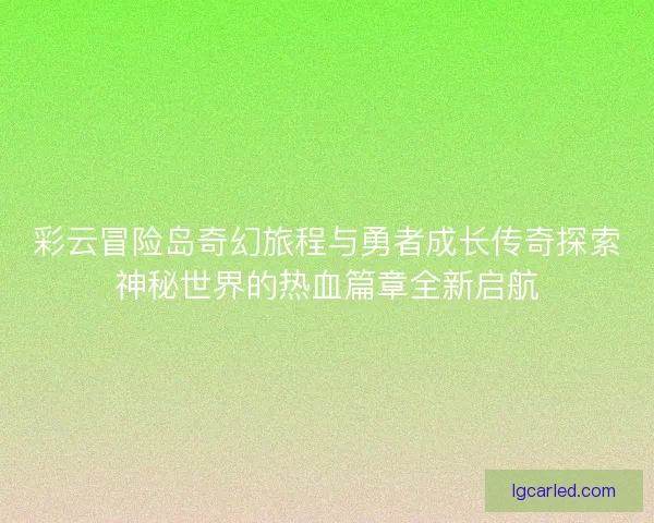 彩云冒险岛奇幻旅程与勇者成长传奇探索神秘世界的热血篇章全新启航